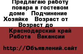 Предлагаю работу повара в гостевом доме › Подчинение ­ Хозяйке › Возраст от ­ 20 › Возраст до ­ 45 - Краснодарский край Работа » Вакансии   